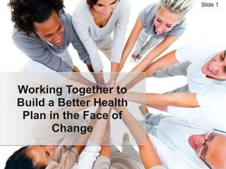Slide 1




Working Together to
Build a Better Health
 Plan in the Face of
       Change
 