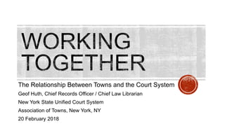 The Relationship Between Towns and the Court System
Geof Huth, Chief Records Officer / Chief Law Librarian
New York State Unified Court System
Association of Towns, New York, NY
20 February 2018
 