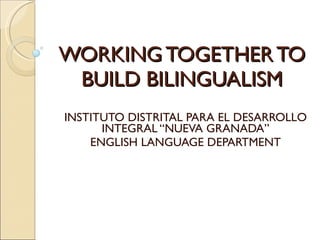 WORKING TOGETHER TO BUILD BILINGUALISM INSTITUTO DISTRITAL PARA EL DESARROLLO INTEGRAL “NUEVA GRANADA” ENGLISH LANGUAGE DEPARTMENT 