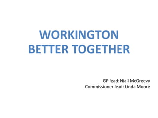 GP lead: Niall McGreevy
Commissioner lead: Linda Moore
WORKINGTON
BETTER TOGETHER
 