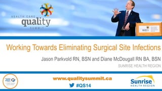 Working Towards Eliminating Surgical Site Infections
Jason Parkvold RN, BSN and Diane McDougall RN BA, BSN
SUNRISE HEALTH REGION
www.qualitysummit.ca
#QS14
 