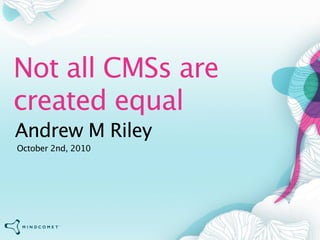 Not all CMSs are
created equal
Andrew M Riley
October 2nd, 2010
 