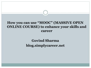 How you can use “MOOC” (MASSIVE OPEN
ONLINE COURSE) to enhance your skills and
career
Govind Sharma
blog.simplycareer.net
 