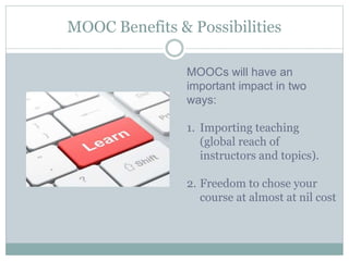 MOOC Benefits & Possibilities
MOOCs will have an
important impact in two
ways:
1. Importing teaching
(global reach of
instructors and topics).
2. Freedom to chose your
course at almost at nil cost
 