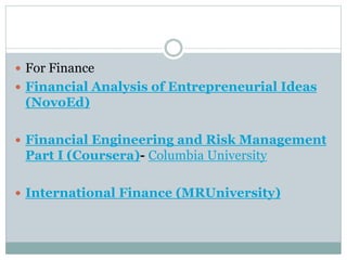  For Finance
 Financial Analysis of Entrepreneurial Ideas
(NovoEd)
 Financial Engineering and Risk Management
Part I (Coursera)- Columbia University
 International Finance (MRUniversity)
 
