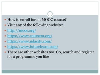  How to enroll for an MOOC course?
 Visit any of the following website:
 http://mooc.org/
 https://www.coursera.org/
 https://www.udacity.com/
 https://www.futurelearn.com/
 There are other websites too. Go, search and register
for a programme you like
 