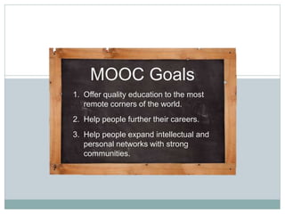 MOOC Goals
MOOC Goals
1. Offer quality education to the most
remote corners of the world.
2. Help people further their careers.
3. Help people expand intellectual and
personal networks with strong
communities.
 