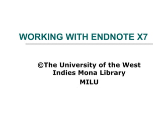 WORKING WITH ENDNOTE X7
©The University of the West
Indies Mona Library
MILU
 