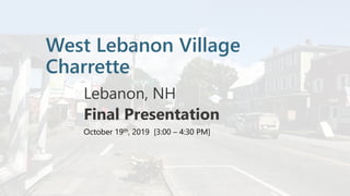 West Lebanon Village
Charrette
Lebanon, NH
Final Presentation
October 19th, 2019 [3:00 – 4:30 PM]
 