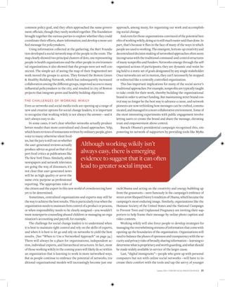 common policy goal, and they often approached the same govern-            approach, among many, for organizing our work and accomplish-
ment officials, though they rarely worked together. The foundation        ing social change.
brought together the various parties to explore whether they could            And even for those organizations convinced of the potential ben-
coordinate their efforts, share information, and develop a more uni-      efits of working wikily, doing so is still much easier said than done. In
fied message for policymakers.                                            part, that’s because it flies in the face of many of the ways in which
    Using information collected at the gathering, the Barr Founda-        people are used to working. The emergent, bottom-up creativity and
tion developed a social network map of the people in the room. The        decentralized decision making of networked approaches often seem
map clearly showed two principal clusters of dots, one representing       incongruous with the traditional command-and-control structures
people in health organizations and the other people in environmen-        of many nonprofits and funders. Networks emerge through the self-
tal organizations; it also showed that the groups were not well con-      organized actions of participants; they are dynamic and resist be-
nected. The simple act of seeing the map of their fragmented net-         ing held to a static set of goals designated by any single stakeholder.
work moved the groups to action. They formed the Boston Green             Once networks are set in motion, they can’t necessarily be stopped
 Healthy Building Network, which has subsequently increased              or redirected like a centrally controlled organization.
collaboration among the different groups, improved access to many             This has important implications for many of the social sector’s
influential policymakers in the city, and resulted in city of Boston      traditional approaches. For example, nonprofits are typically taught
projects that integrate green and healthy building objectives.            to take credit for their work, thereby building the organizational
                                                                          brand in order to attract funding. But maintaining strict brand con-
the ChalleNGes oF WorkiNG Wikily                                          trol may no longer be the best way to advance a cause, and network
Even as networks and social media tools are opening up a range of         pioneers are now rethinking how messages can be crafted, commu-
new and creative options for social change leaders, it is important       nicated, and managed in a more collaborative environment. Some of
to recognize that working wikily is not always the answer—and it          the most interesting experiments with public engagement involve
isn’t always easy to do.                                                  letting users co-create the brand and share the message, elevating
    In some cases, it isn’t clear whether networks actually produce       trust and empowerment above control.
better results than more centralized and closed approaches. Yelp,             Barack Obama’s presidential campaign recognized this, em-
which hosts reviews of restaurants written by ordinary people, gives      powering its network of supporters by providing tools like MyBa-
voice to many otherwise silent food-
ies, but the jury is still out on whether
the user-generated reviews actually          Although working wikily isn’t
produce advice as good as that of ex-
pert food critics at publications like       always easy, there is emerging
The New York Times. Similarly, while
newspapers and network television
                                             evidence to suggest that it can often
are going the way of dinosaurs, it’s         lead to greater social impact.
not clear that user-generated news
will be as high quality or serve the
same civic purpose as professional
reporting. The appropriate roles of
the citizen and the expert in this new world of crowdsourcing have        rackObama and acting on the creativity and energy bubbling up
yet to be determined.                                                     from the grassroots—seen famously in the campaign’s embrace of
     Sometimes, centralized organizations and experts may still be        street artist Shepard Fairey’s rendition of Obama, which became the
the way to achieve the best results. This is particularly true when the   campaign’s most enduring image. Similarly, organizations like the
organization needs to maintain firm control of a product or process,      Humane Society of the United States and the National Campaign
or when responsibility needs to be clearly assigned—you wouldn’t          to Prevent Teen and Unplanned Pregnancy are inviting their sup-
want nonexperts counseling abused children or managing an orga-           porters to help frame their message by online photo caption and
nization’s accounting and payroll, for example.                           video contests.
    The challenge for social change leaders is to understand when            Working wikily will also force people to develop strategies for
it is best to maintain tight control and rely on the skills of experts,   managing the overwhelming streams of information that come with
and when it is best to let go and rely on networks to yield the best      opening up the boundaries of the organization. Organizations will
results. (See “When to Use a Networked Approach” on page 34.)             need to balance the pluses of openness and transparency with the se-
There will always be a place for organizations, independent ac-           curity and privacy risks of broadly sharing information—learning to
tion, individual experts, and hierarchical structures. In fact, most      determine what is proprietary and worth guarding, and what should
of those working wikily in the coming years will likely do so within      be made widely available in service of the larger cause.
an organization that is learning to work in more networked ways.             Last, “digital immigrants”—people who grew up with personal
But as people continue to embrace the potential of networks, tra-         computers but not with online social networks—will have to in-
ditional organizational models will increasingly become just one          crease their comfort with the tools and tap the savvy of younger

                                                                                                           Summer 2010 • Stanford Social innovation review   35
 