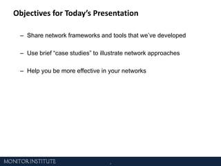 Objectives for Today’s PresentationShare network frameworks and tools that we’ve developedUse brief “case studies” to illustrate network approachesHelp you be more effective in your networks