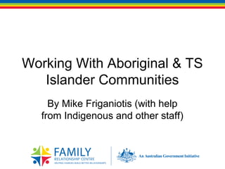 Working With Aboriginal & TS
Islander Communities
By Mike Friganiotis (with help
from Indigenous and other staff)

 