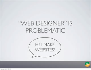 HI! I MAKE
WEBSITES!
“WEB DESIGNER” IS
PROBLEMATIC
Sunday, June 30, 13
 