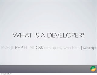WHAT IS A DEVELOPER?
PHP HTML CSS sets up my web host JavascriptMySQL
Sunday, June 30, 13
 