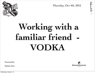 Thursday, Oct 4th, 2012




                            Working with a
                           familiar friend -
                              VODKA
       Presented by:

       Dushan Zaric


Wednesday, October 3, 12
 