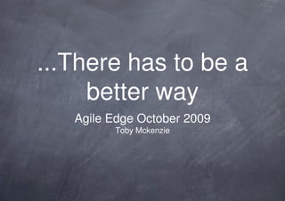 ...There has to be a
     better way
   Agile Edge October 2009
         Toby Mckenzie
 