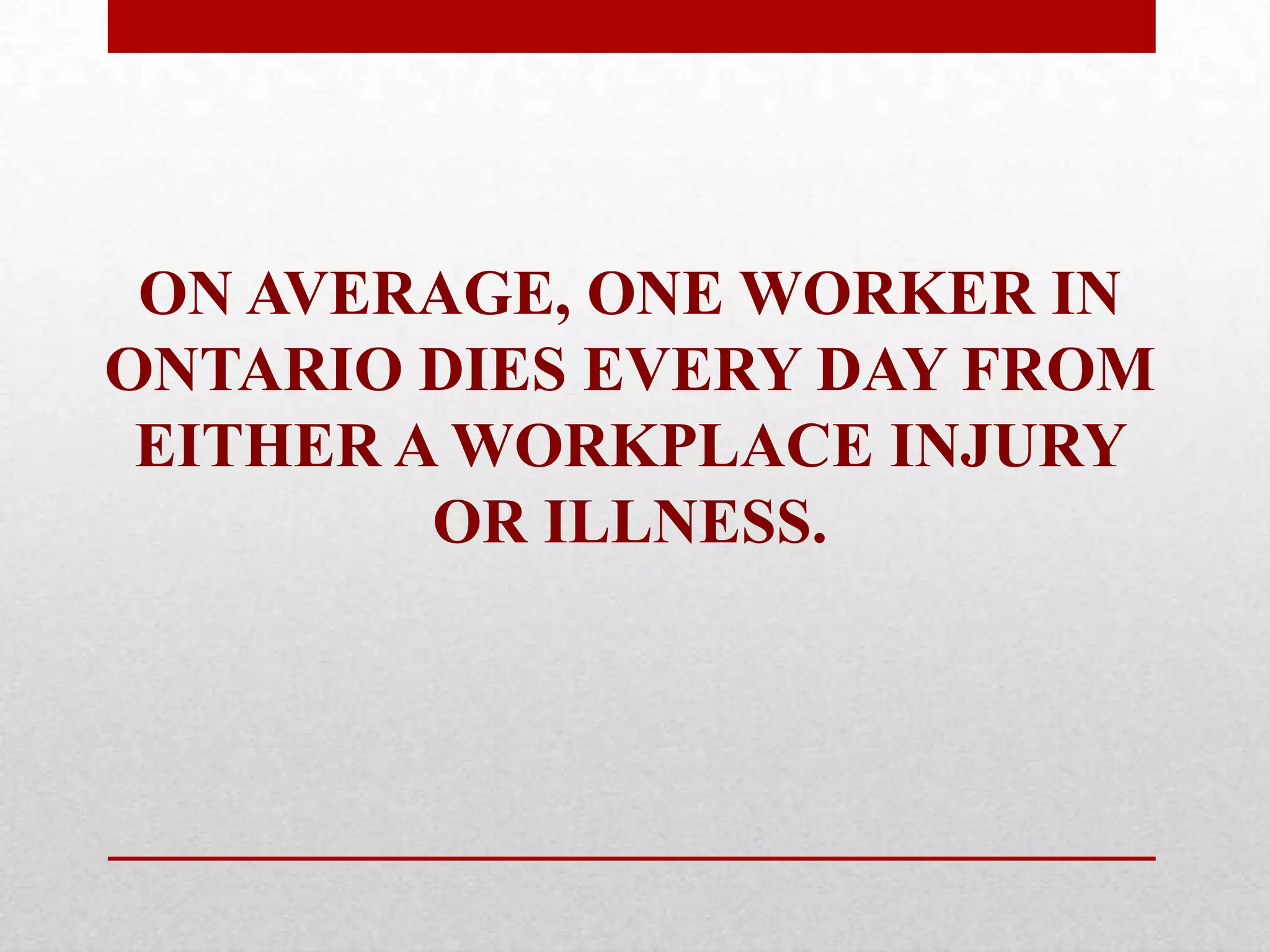 ON AVERAGE, ONE WORKER IN
ONTARIO DIES EVERY DAY FROM
EITHER A WORKPLACE INJURY
OR ILLNESS.
 