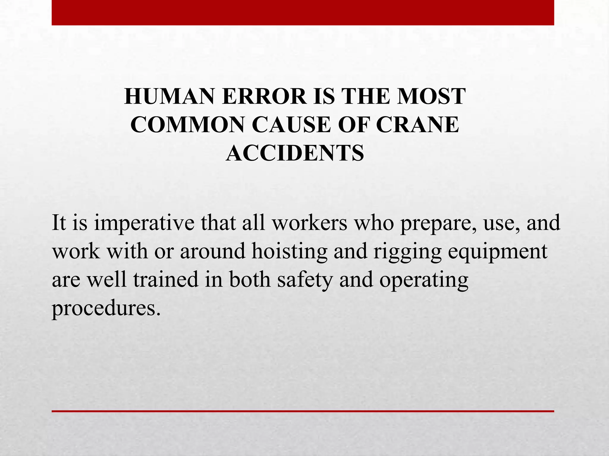 HUMAN ERROR IS THE MOST
COMMON CAUSE OF CRANE
ACCIDENTS
It is imperative that all workers who prepare, use, and
work with or around hoisting and rigging equipment
are well trained in both safety and operating
procedures.
 