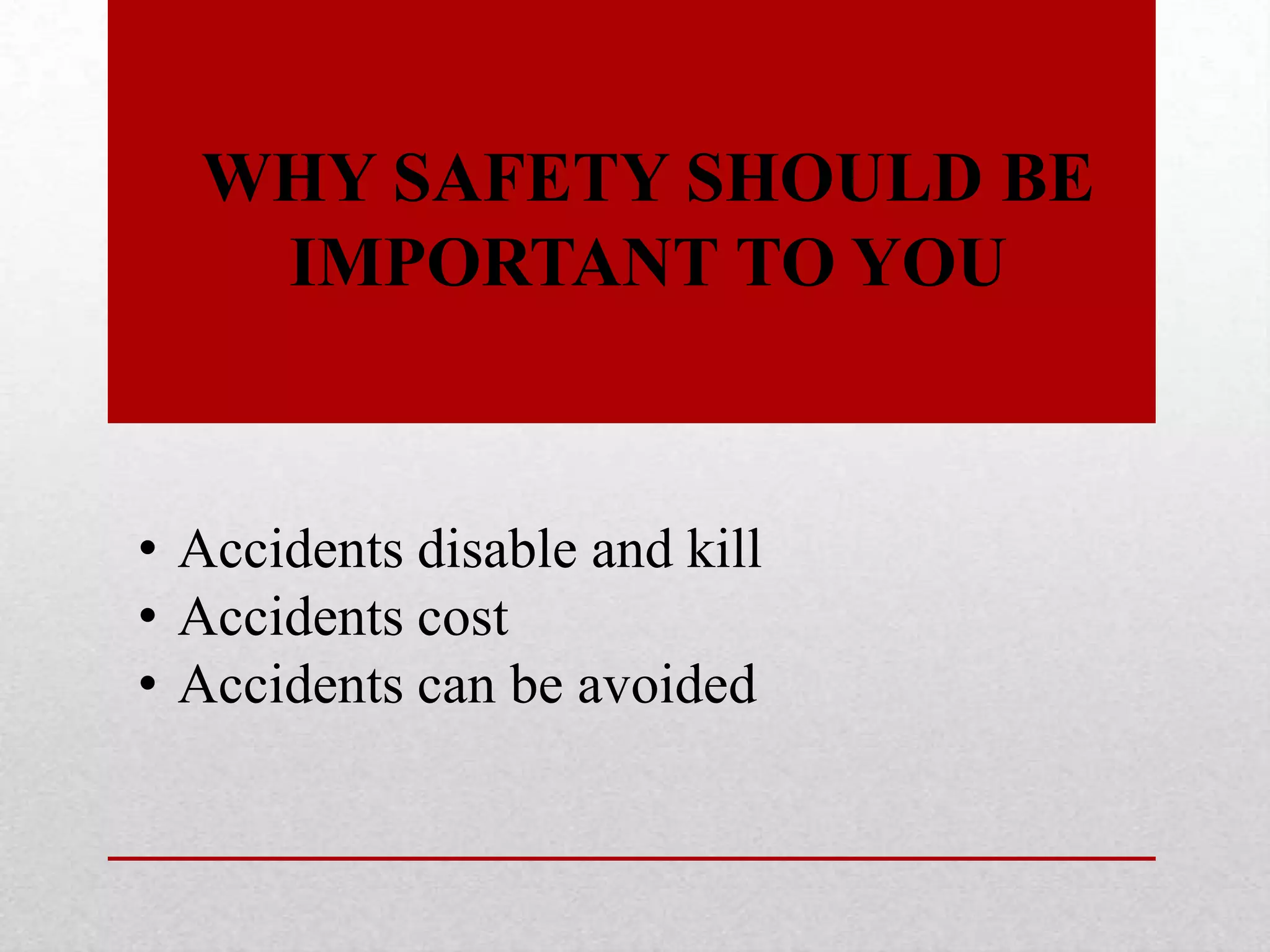 WHY SAFETY SHOULD BE
IMPORTANT TO YOU
• Accidents disable and kill
• Accidents cost
• Accidents can be avoided
 