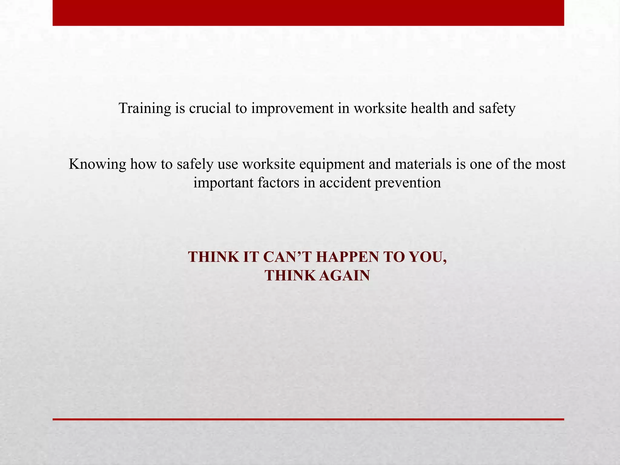 Training is crucial to improvement in worksite health and safety
Knowing how to safely use worksite equipment and materials is one of the most
important factors in accident prevention
THINK IT CAN’T HAPPEN TO YOU,
THINK AGAIN
 