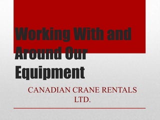 Working With and
Around Our
Equipment
CANADIAN CRANE RENTALS
LTD.
 