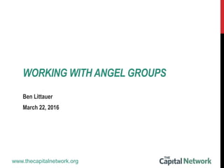 www.thecapitalnetwork.org
Ben Littauer
March 22, 2016
WORKING WITH ANGEL GROUPS
 