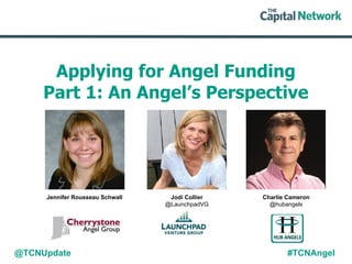 Applying for Angel Funding
Part 1: An Angel’s Perspective
Jodi Collier
@LaunchpadVG
Charlie Cameron
@hubangels
Jennifer Rousseau Schwall
@TCNUpdate #TCNAngel
 