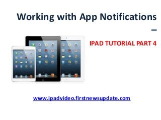 Working with App Notifications
–
IPAD TUTORIAL PART 4
www.ipadvideo.firstnewsupdate.com
 