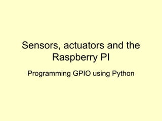Sensors, actuators and the
Raspberry PI
Programming GPIO using Python
 