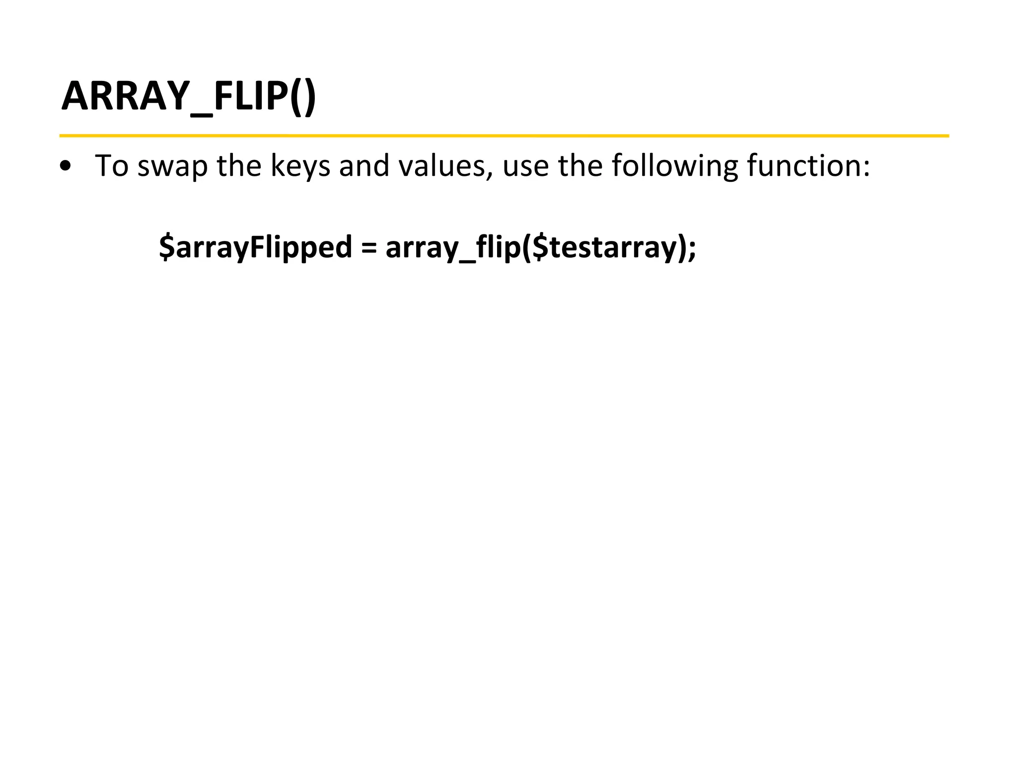 ARRAY_FLIP()
• To swap the keys and values, use the following function:
$arrayFlipped = array_flip($testarray);
 