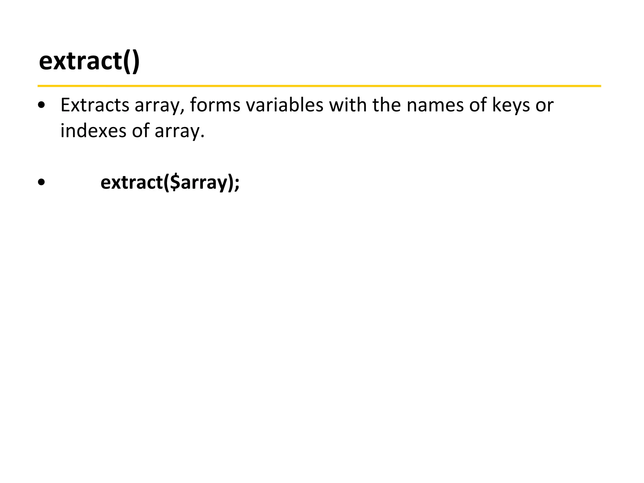 extract()
• Extracts array, forms variables with the names of keys or
indexes of array.
• extract($array);
 