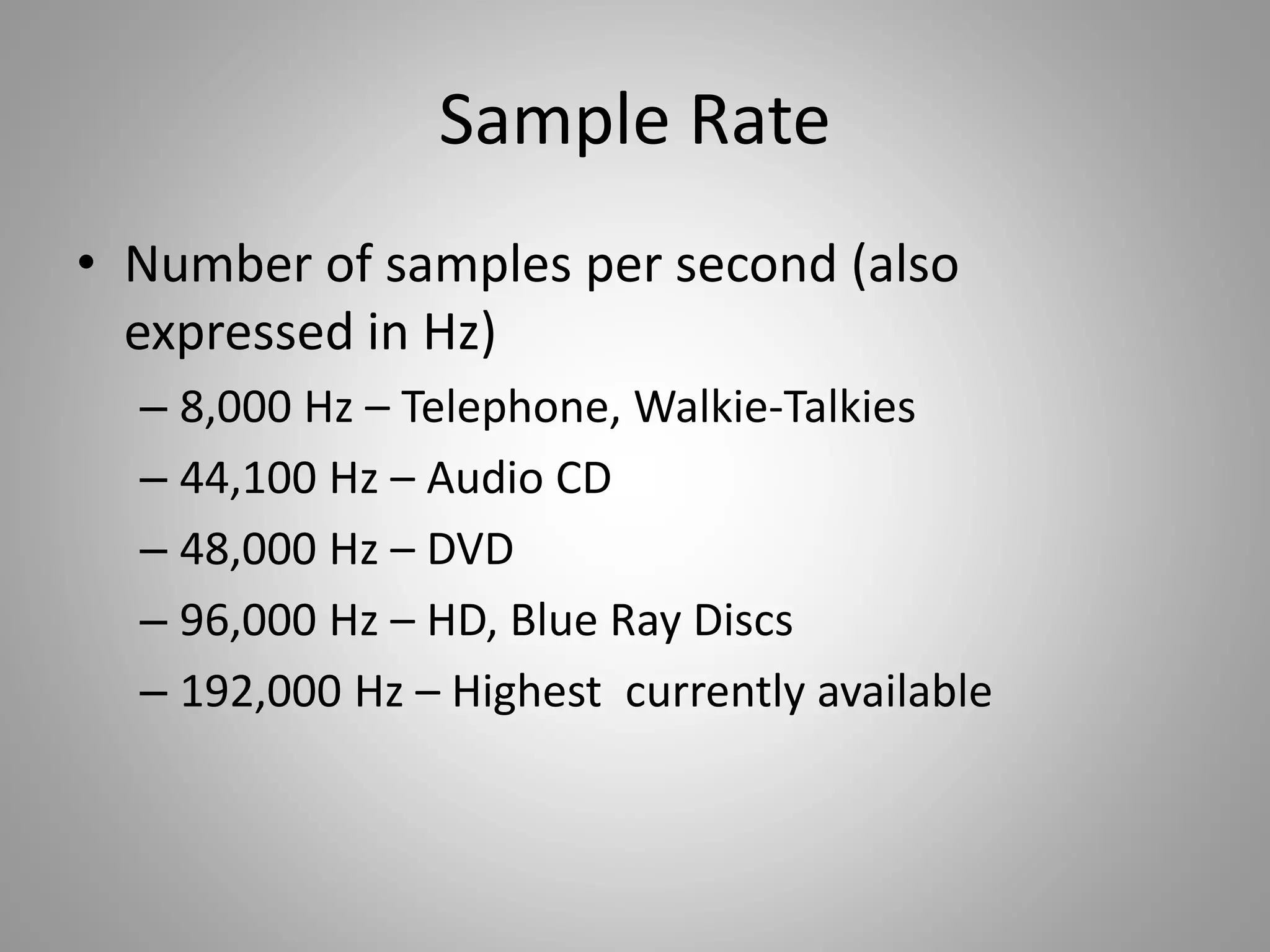 Sample Rate
• Number of samples per second (also
expressed in Hz)
– 8,000 Hz – Telephone, Walkie-Talkies
– 44,100 Hz – Audio CD
– 48,000 Hz – DVD
– 96,000 Hz – HD, Blue Ray Discs
– 192,000 Hz – Highest currently available
 