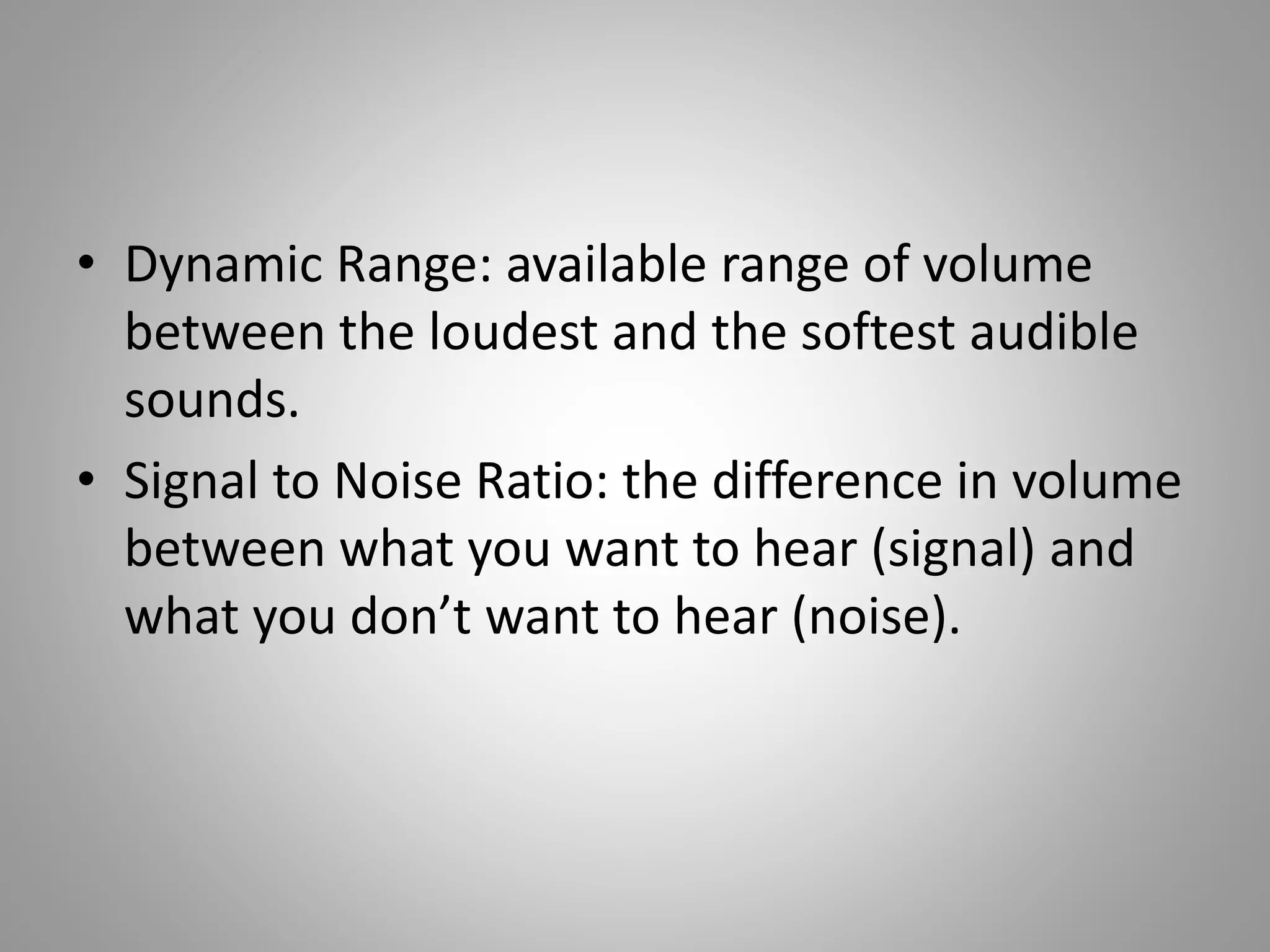 • Dynamic Range: available range of volume
between the loudest and the softest audible
sounds.
• Signal to Noise Ratio: the difference in volume
between what you want to hear (signal) and
what you don’t want to hear (noise).
 