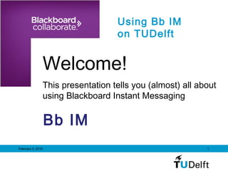 February 5, 2015 1
Using Bb IM
on TUDelft
Welcome!
This presentation tells you (almost) all about
using Blackboard Instant Messaging
Bb IM
 