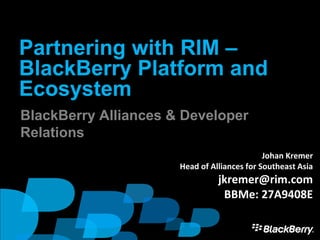 Partnering with RIM –
BlackBerry Platform and
Ecosystem
BlackBerry Alliances & Developer
Relations
                                             Johan Kremer
                      Head of Alliances for Southeast Asia
                                jkremer@rim.com
                                 BBMe: 27A9408E

                                                             1
 