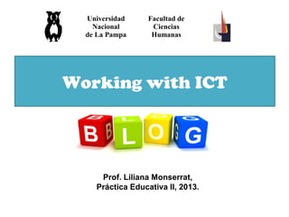 Working with ICT
Universidad
Nacional
de La Pampa
Facultad de
Ciencias
Humanas
Prof. Liliana Monserrat,
Práctica Educativa II, 2013.
 