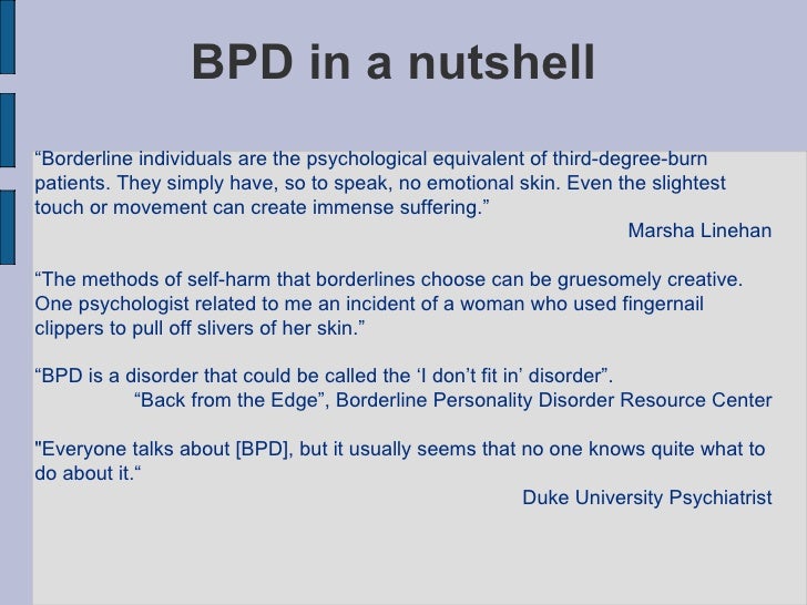 overview of borderline personality disorders essay Borderline personality disorder essay 532 words | 3 pages borderline personality disorder, often reffered to as bpd, is a mental disorder that causes unstable emotions and instability in relationships, poor self-image, and impulsive actions with borderline personality disorder, self-image is distorted, making a person feel inadequate or. overview of borderline personality disorders essay Borderline personality disorder essay 532 words | 3 pages borderline personality disorder, often reffered to as bpd, is a mental disorder that causes unstable emotions and instability in relationships, poor self-image, and impulsive actions with borderline personality disorder, self-image is distorted, making a person feel inadequate or.