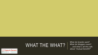 WHAT THE WHAT?
What do brands want?
What do bloggers want?
… and what’s all this talk
about “mutual benefit?”