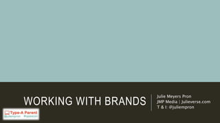 WORKING WITH BRANDS
Julie Meyers Pron
JMP Media | Julieverse.com
T & I: @juliempron
 