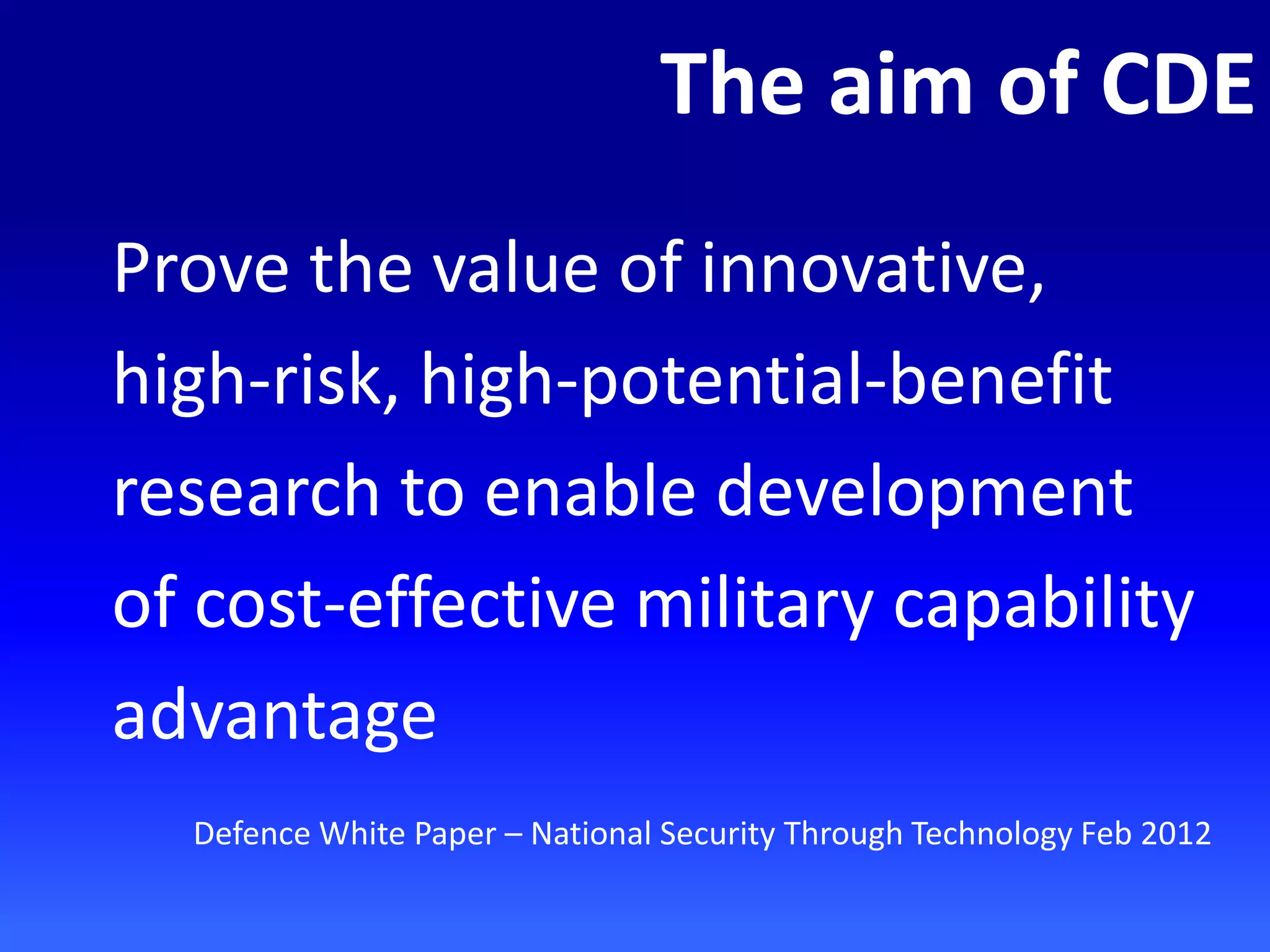 The aim of CDE
Prove the value of innovative, high-risk, high-potential-benefit research to enable development of cost-effective military capability advantage
Defence White Paper – National Security Through Technology Feb 2012