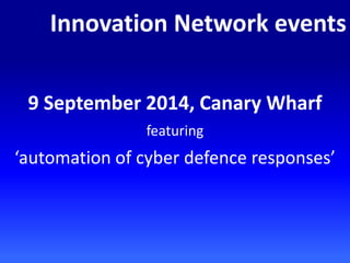 9 September 2014, Canary Wharf
featuring
‘automation of cyber defence responses’
Innovation Network events
 