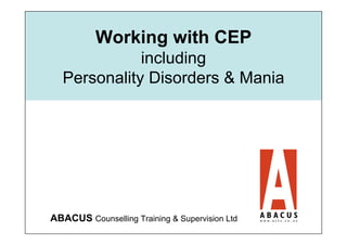 Working with CEP
             including
  Personality Disorders & Mania




ABACUS Counselling Training & Supervision Ltd
 