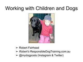 Working with Children and Dogs
➢ Robert Fairhead
➢ Robert’s ResponsibleDogTraining.com.au
➢ @mydogposts (Instagram & Twitter)
 