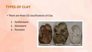 TYPES OF CLAY
• There are three (3) classifications of Clay
1. Earthenware
2. Stoneware
3. Porcelain
 