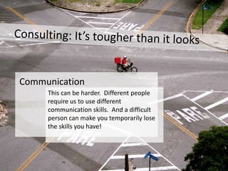 Communication
     This can be harder. Different people
     require us to use different
     communication skills. And a difficult
     person can make you temporarily lose
     the skills you have!
 