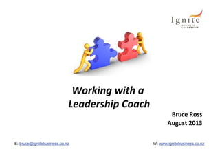 E: bruce@ignitebusiness.co.nz W: www.ignitebusiness.co.nz
Working with a
Leadership Coach
Bruce Ross
August 2013
 