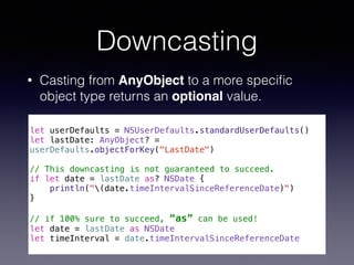 Downcasting
• Casting from AnyObject to a more speciﬁc
object type returns an optional value.
!
let userDefaults = NSUserD...