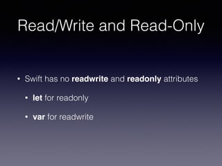 Read/Write and Read-Only
• Swift has no readwrite and readonly attributes
• let for readonly
• var for readwrite
 