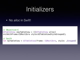 Initializers
• No alloc in Swift!
!
// Objective-C
UITableView *myTableView = [[UITableView alloc]
initWithFrame:CGRectZer...