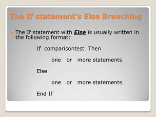 The If statement's Else Branching

   The If statement with Else is usually written in
    the following format:

            If comparisontest Then

                   one   or   more statements

            Else

                   one   or   more statements

            End If
 